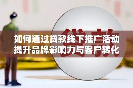 东明如何通过贷款线下推广活动提升品牌影响力与客户转化率
