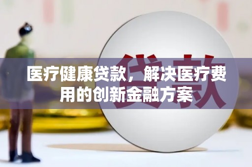 东明医疗健康贷款，解决医疗费用的创新金融方案