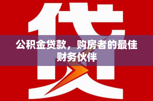 东明公积金贷款，购房者的最佳财务伙伴