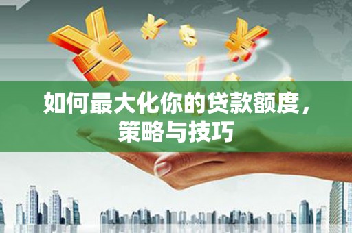 东明如何最大化你的贷款额度，策略与技巧