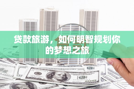 东明贷款旅游，如何明智规划你的梦想之旅