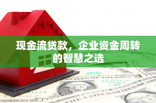 东明现金流贷款，企业资金周转的智慧之选