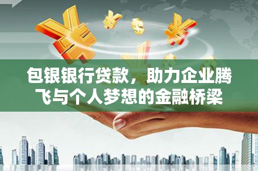 东明包银银行贷款，助力企业腾飞与个人梦想的金融桥梁