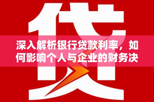 东明深入解析银行贷款利率，如何影响个人与企业的财务决策