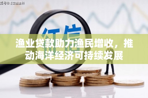 东明渔业贷款助力渔民增收，推动海洋经济可持续发展