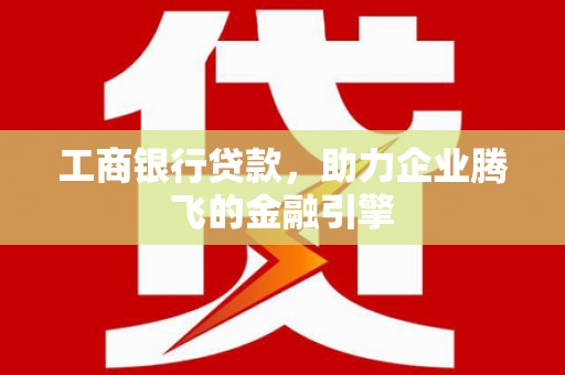 东明工商银行贷款，助力企业腾飞的金融引擎
