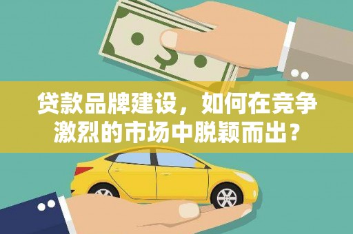 东明贷款品牌建设，如何在竞争激烈的市场中脱颖而出？