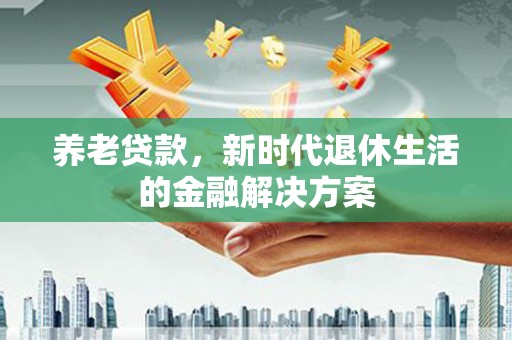 东明养老贷款，新时代退休生活的金融解决方案