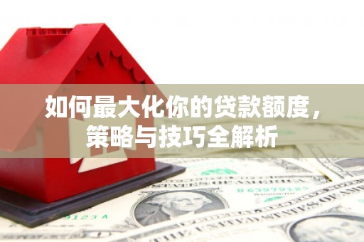 东明如何最大化你的贷款额度，策略与技巧全解析