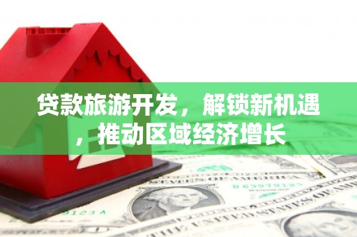 东明贷款旅游开发，解锁新机遇，推动区域经济增长