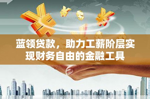 东明蓝领贷款，助力工薪阶层实现财务自由的金融工具
