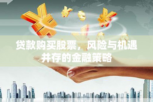 东明贷款购买股票，风险与机遇并存的金融策略