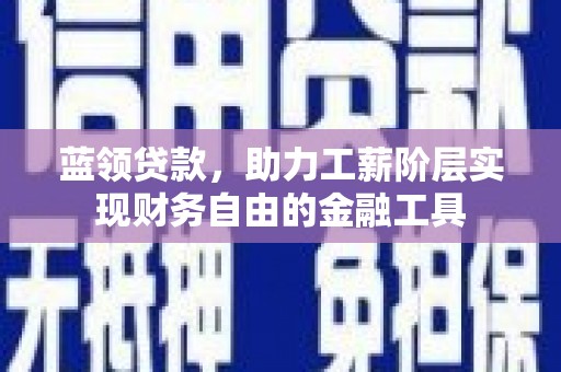 东明蓝领贷款，助力工薪阶层实现财务自由的金融工具