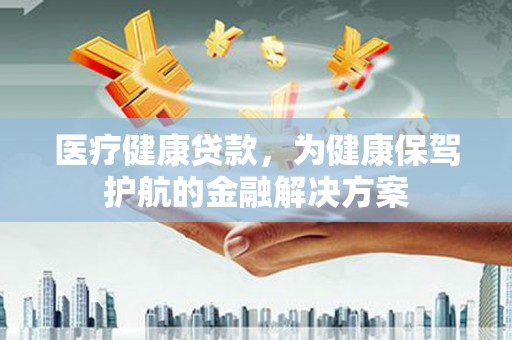 东明医疗健康贷款，为健康保驾护航的金融解决方案