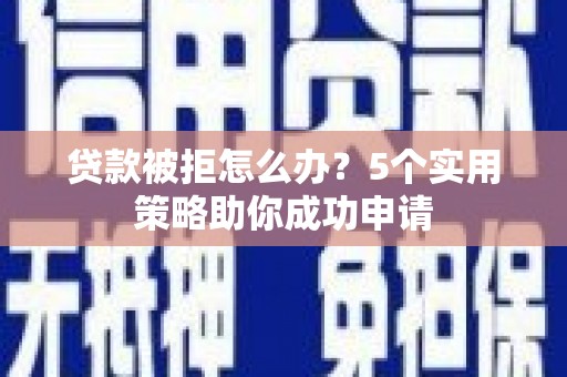 东明贷款被拒怎么办？5个实用策略助你成功申请