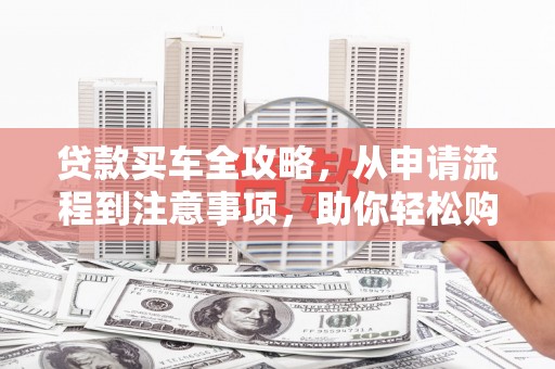 东明贷款买车全攻略，从申请流程到注意事项，助你轻松购车