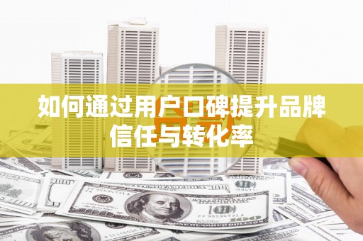 东明如何通过用户口碑提升品牌信任与转化率