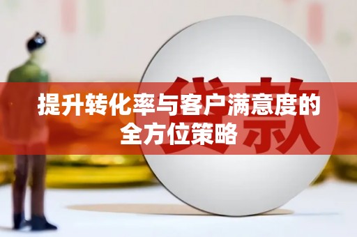 东明提升转化率与客户满意度的全方位策略
