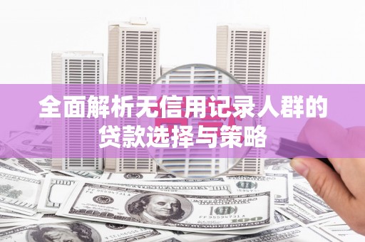 东明全面解析无信用记录人群的贷款选择与策略