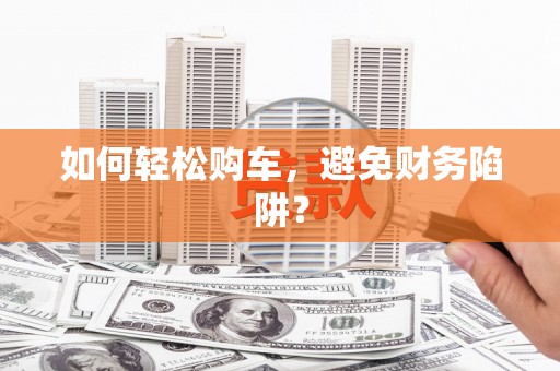 东明如何轻松购车，避免财务陷阱？