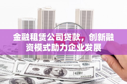 东明金融租赁公司贷款，创新融资模式助力企业发展