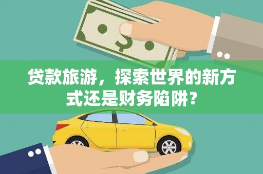 东明贷款旅游，探索世界的新方式还是财务陷阱？