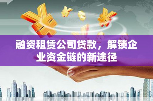 东明融资租赁公司贷款，解锁企业资金链的新途径